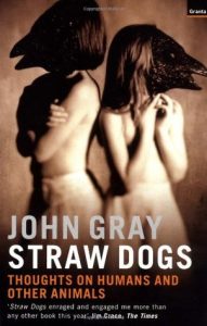 Book cover of Straw Dogs: Thoughts on Humans and Other Animals by John Gray Book cover of Straw Dogs: Thoughts on Humans and Other Animals by John Gray